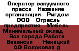 Оператор вакуумного пресса › Название организации ­ Ригдом, ООО › Отрасль предприятия ­ Мебель › Минимальный оклад ­ 1 - Все города Работа » Вакансии   . Ненецкий АО,Волоковая д.